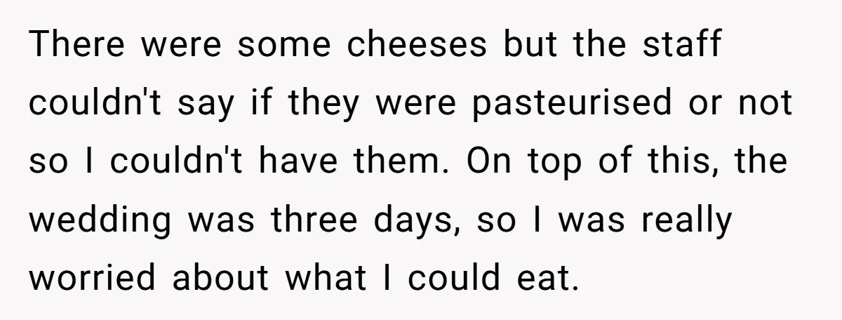 There were some cheeses but the staff couldn't say if they were pasteurised or not so I couldn't have them. On top of this, the wedding was three days, so...