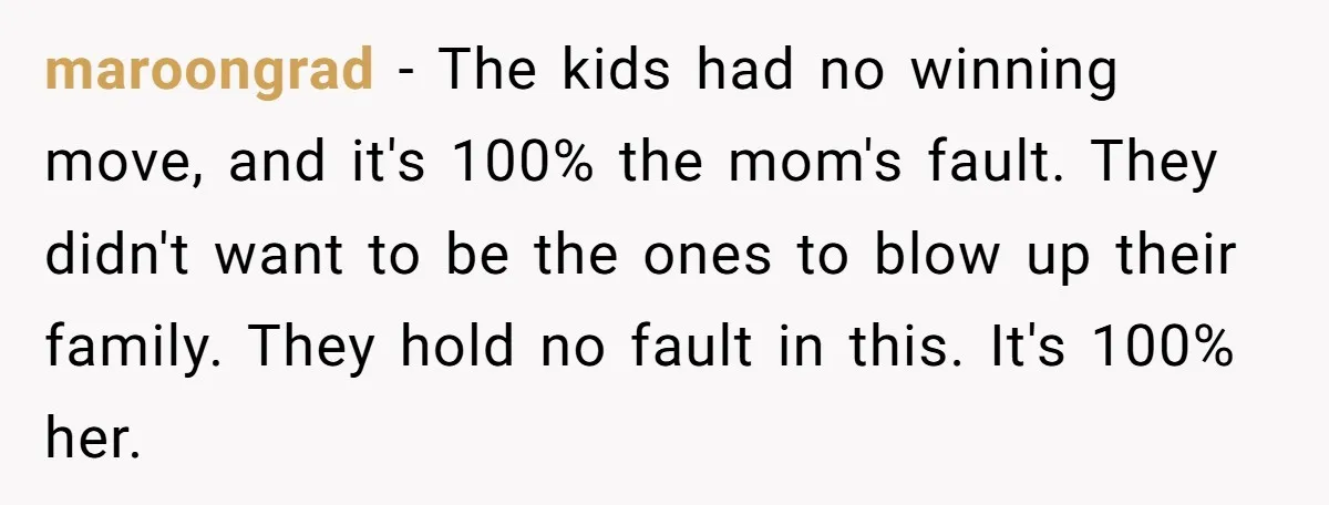 maroongrad − The kids had no winning move, and it's 100% the mom's fault. They didn't want to be the ones to blow up their family. They hold no fault...
