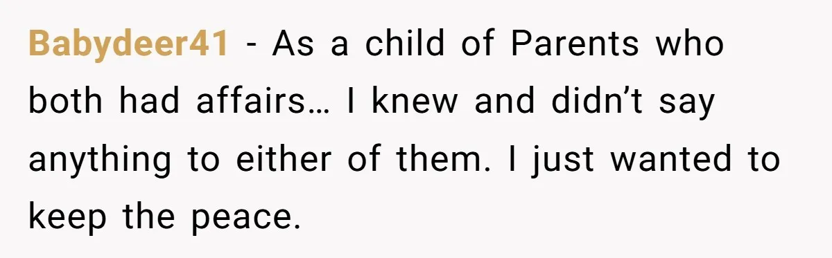 Babydeer41 − As a child of Parents who both had affairs… I knew and didn’t say anything to either of them. I just wanted to keep the peace.