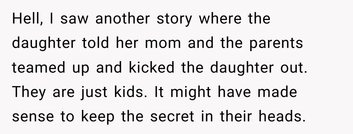 Hell, I saw another story where the daughter told her mom and the parents teamed up and kicked the daughter out. They are just kids. It might have made sense...