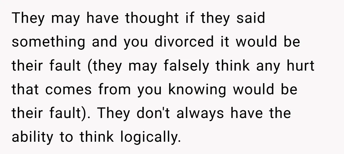 They may have thought if they said something and you divorced it would be their fault (they may falsely think any hurt that comes from you knowing would be their...