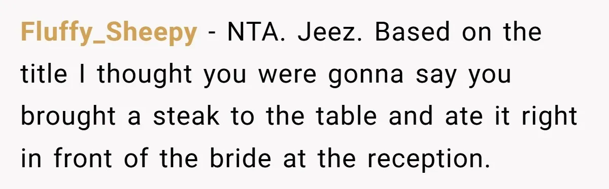 Fluffy_Sheepy − NTA. Jeez. Based on the title I thought you were gonna say you brought a steak to the table and ate it right in front of the bride...