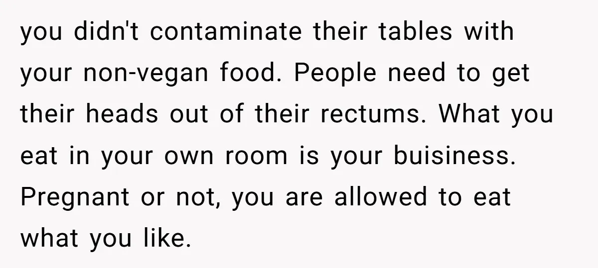 you didn't contaminate their tables with your non-vegan food. People need to get their heads out of their rectums. What you eat in your own room is your buisiness. Pregnant...