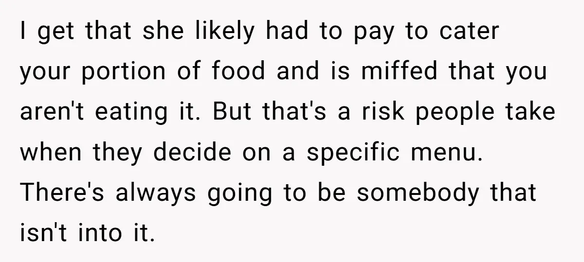 I get that she likely had to pay to cater your portion of food and is miffed that you aren't eating it. But that's a risk people take when they...