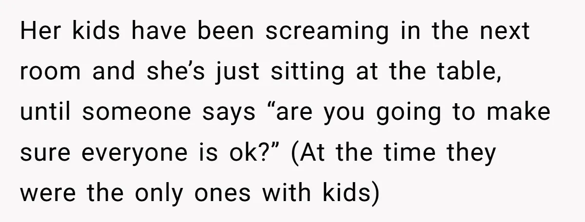 Her kids have been screaming in the next room and she’s just sitting at the table, until someone says “are you going to make sure everyone is ok?” (At the...