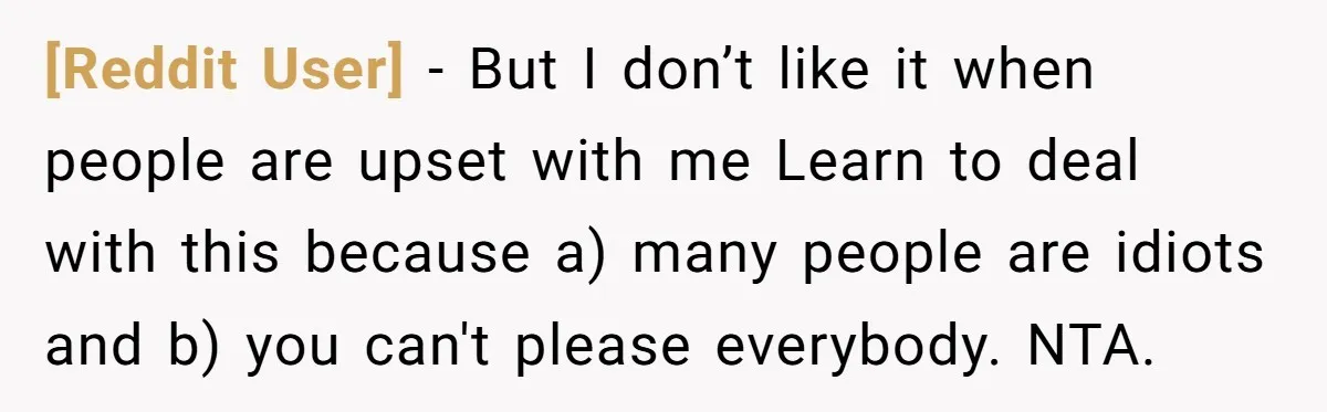 [Reddit User] − But I don’t like it when people are upset with me Learn to deal with this because a) many people are idiots and b) you can't please...