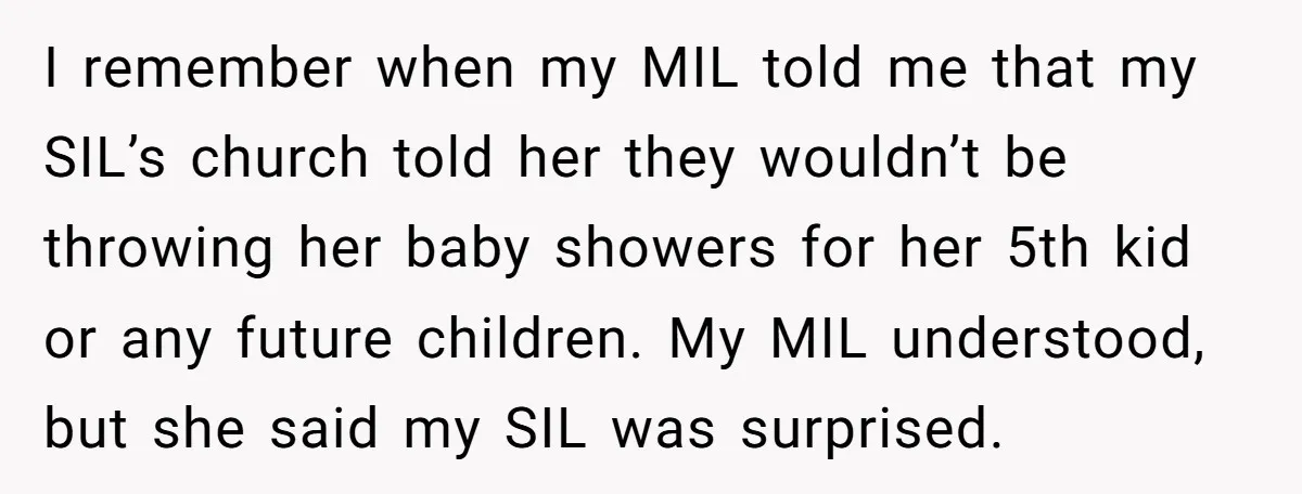 I remember when my MIL told me that my SIL’s church told her they wouldn’t be throwing her baby showers for her 5th kid or any future children. My MIL...