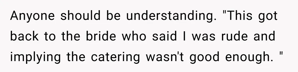 Anyone should be understanding. "This got back to the bride who said I was rude and implying the catering wasn't good enough. "