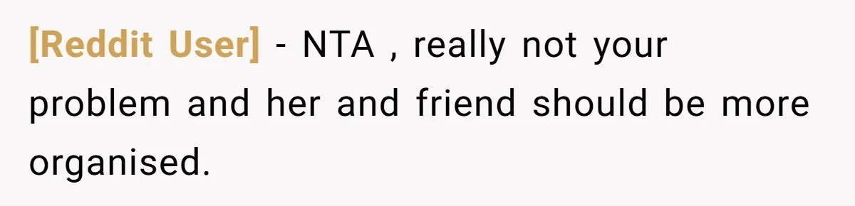 [Reddit User] − NTA , really not your problem and her and friend should be more organised.