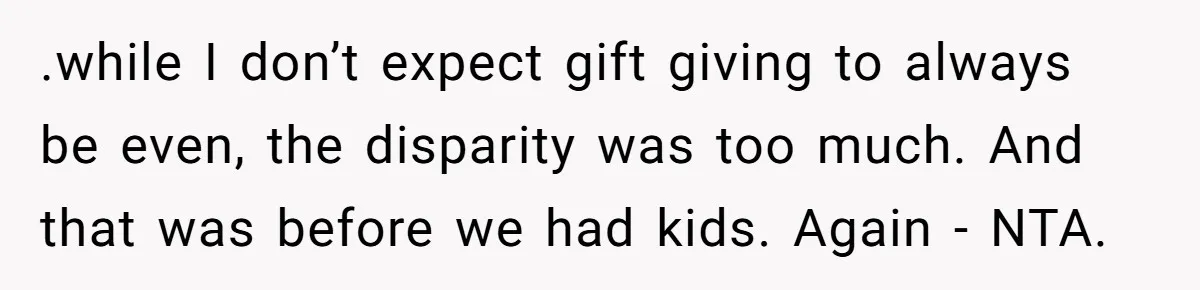 .while I don’t expect gift giving to always be even, the disparity was too much. And that was before we had kids. Again - NTA.