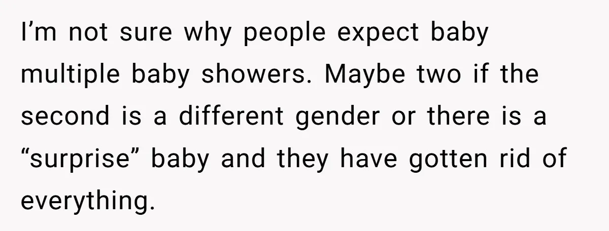 I’m not sure why people expect baby multiple baby showers. Maybe two if the second is a different gender or there is a “surprise” baby and they have gotten rid...