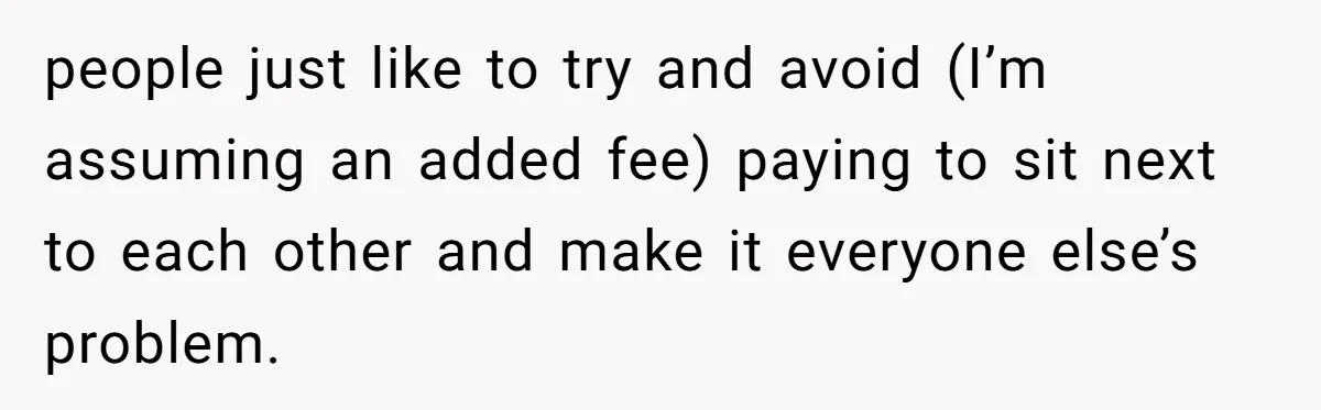 people just like to try and avoid (I’m assuming an added fee) paying to sit next to each other and make it everyone else’s problem.