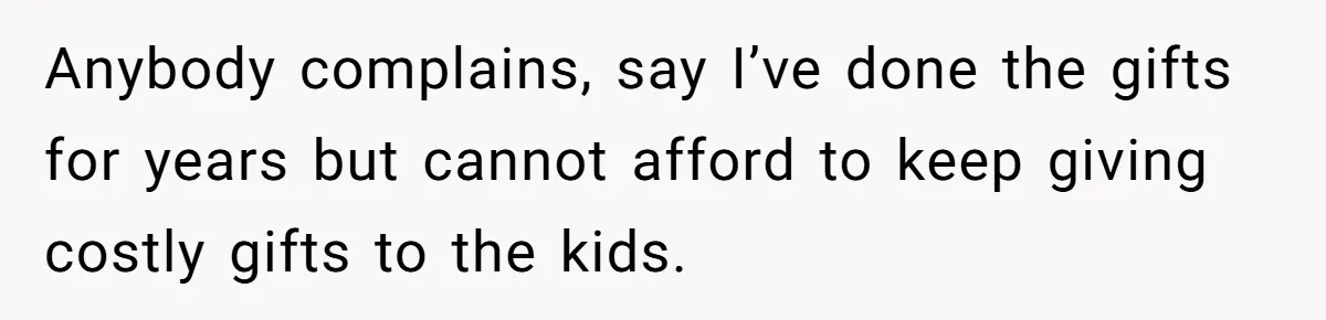 Anybody complains, say I’ve done the gifts for years but cannot afford to keep giving costly gifts to the kids.