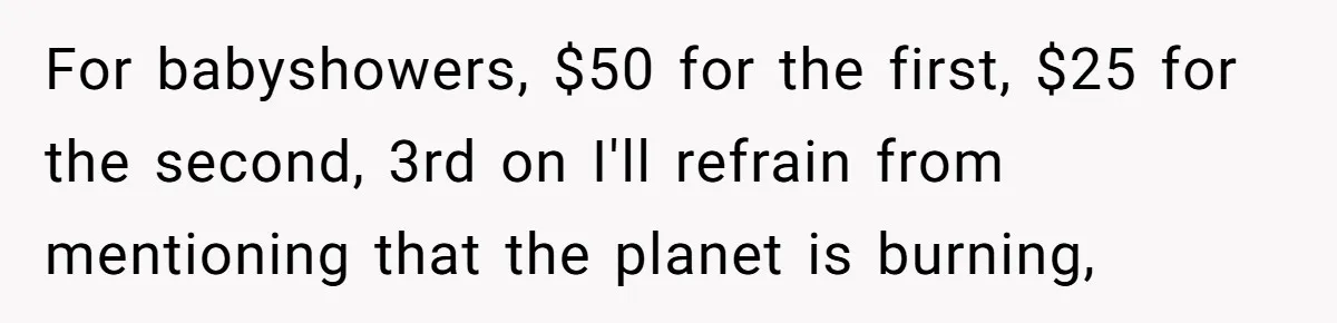 For babyshowers, $50 for the first, $25 for the second, 3rd on I'll refrain from mentioning that the planet is burning,