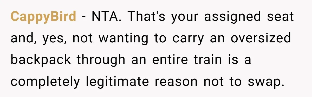 CappyBird − NTA. That's your assigned seat and, yes, not wanting to carry an oversized backpack through an entire train is a completely legitimate reason not to swap.