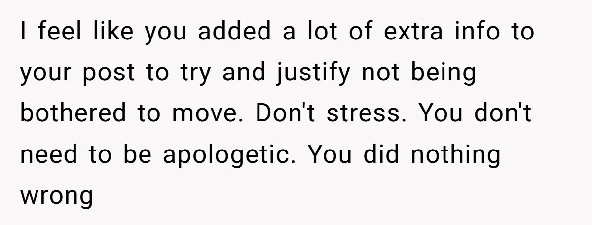 I feel like you added a lot of extra info to your post to try and justify not being bothered to move. Don't stress. You don't need to be apologetic....