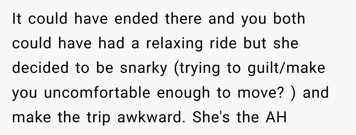 It could have ended there and you both could have had a relaxing ride but she decided to be snarky (trying to guilt/make you uncomfortable enough to move? ) and...