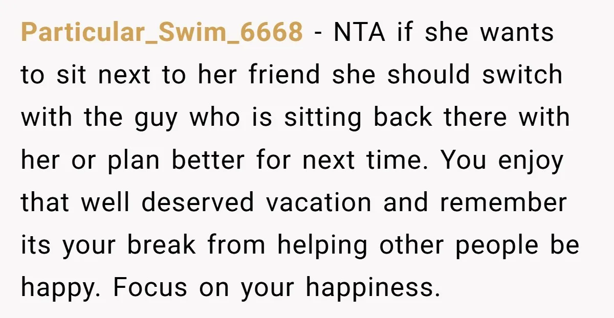 Particular_Swim_6668 − NTA if she wants to sit next to her friend she should switch with the guy who is sitting back there with her or plan better for next...