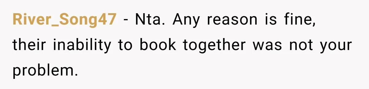 River_Song47 − Nta. Any reason is fine, their inability to book together was not your problem.