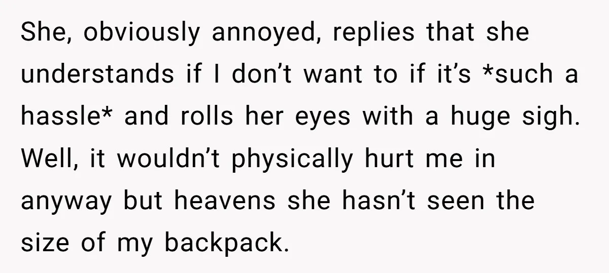 She, obviously annoyed, replies that she understands if I don’t want to if it’s *such a hassle* and rolls her eyes with a huge sigh. Well, it wouldn’t physically hurt...