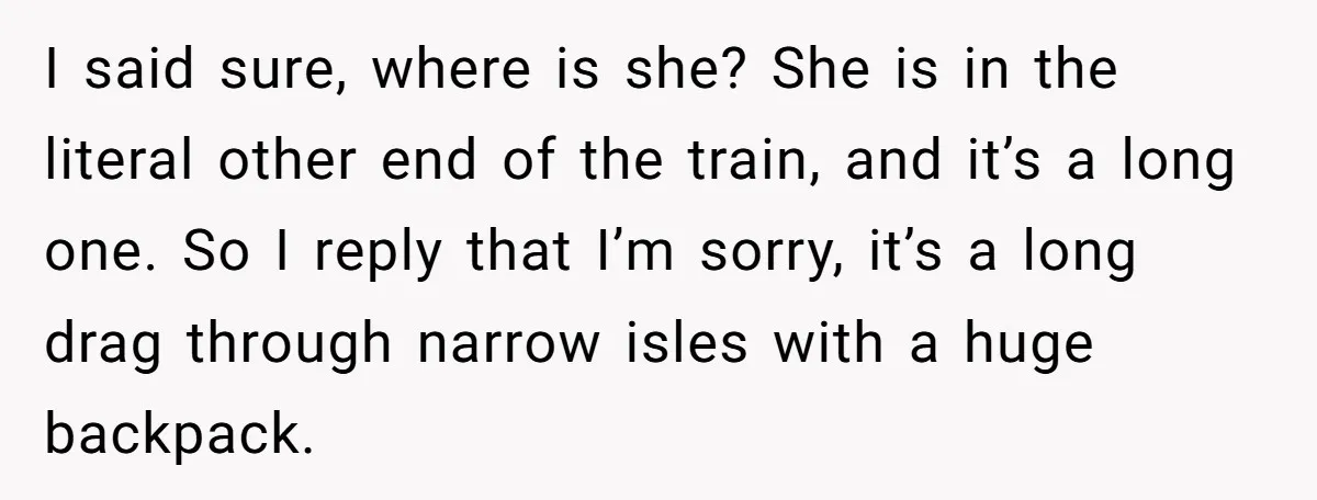 I said sure, where is she? She is in the literal other end of the train, and it’s a long one. So I reply that I’m sorry, it’s a long...