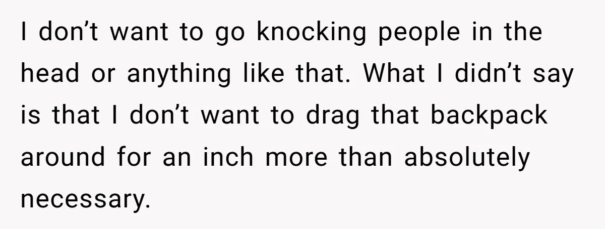 I don’t want to go knocking people in the head or anything like that. What I didn’t say is that I don’t want to drag that backpack around for an...