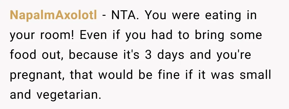 NapalmAxolotl − NTA. You were eating in your room! Even if you had to bring some food out, because it's 3 days and you're pregnant, that would be fine if...