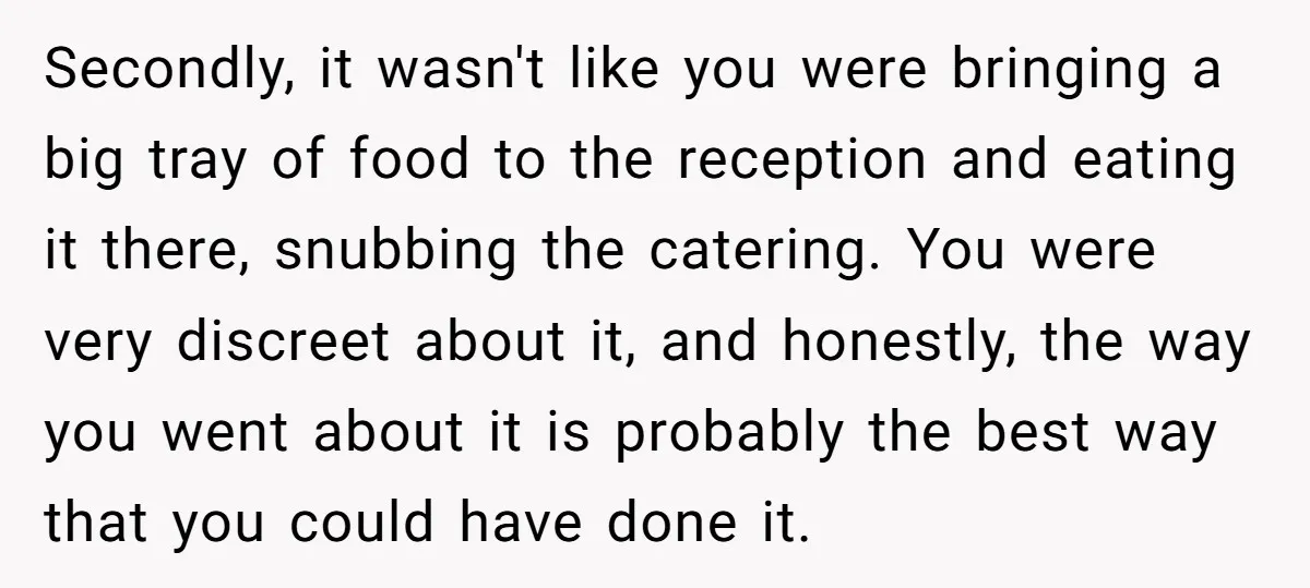 Secondly, it wasn't like you were bringing a big tray of food to the reception and eating it there, snubbing the catering. You were very discreet about it, and honestly,...