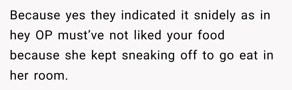 Because yes they indicated it snidely as in hey OP must’ve not liked your food because she kept sneaking off to go eat in her room.