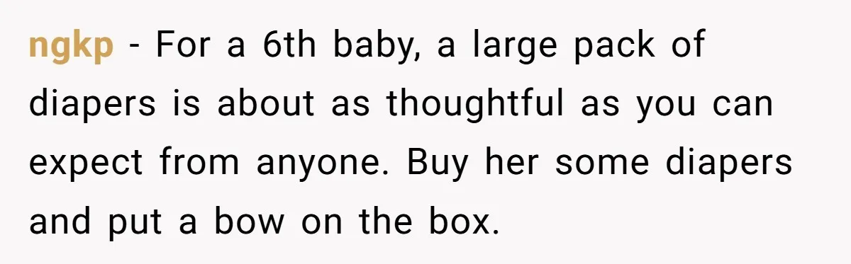 ngkp − For a 6th baby, a large pack of diapers is about as thoughtful as you can expect from anyone. Buy her some diapers and put a bow on...