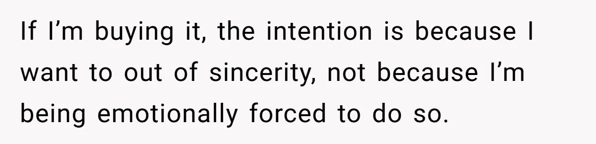 If I’m buying it, the intention is because I want to out of sincerity, not because I’m being emotionally forced to do so.