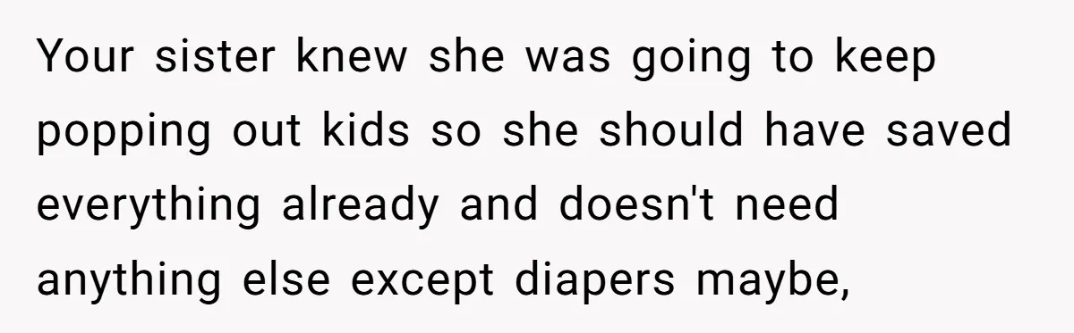 Your sister knew she was going to keep popping out kids so she should have saved everything already and doesn't need anything else except diapers maybe,