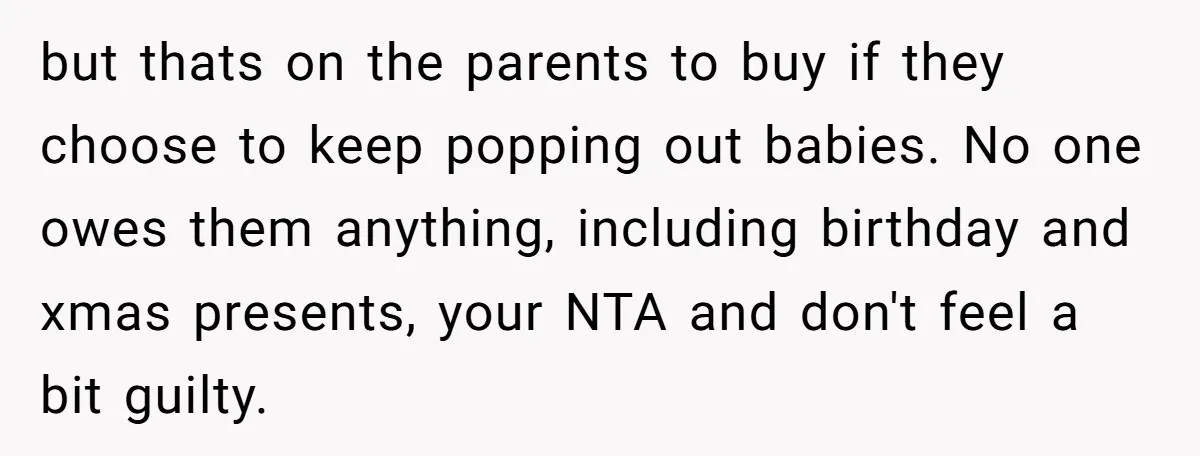 but thats on the parents to buy if they choose to keep popping out babies. No one owes them anything, including birthday and xmas presents, your NTA and don't feel...
