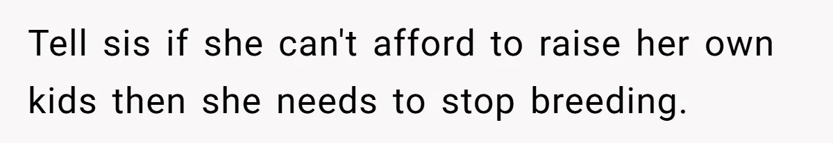Tell sis if she can't afford to raise her own kids then she needs to stop breeding.