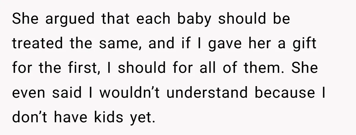 She argued that each baby should be treated the same, and if I gave her a gift for the first, I should for all of them. She even said I...