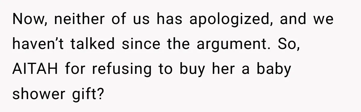 Now, neither of us has apologized, and we haven’t talked since the argument. So, AITAH for refusing to buy her a baby shower gift?