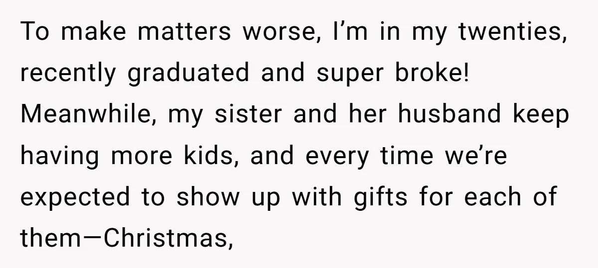 To make matters worse, I’m in my twenties, recently graduated and super broke! Meanwhile, my sister and her husband keep having more kids, and every time we’re expected to show...