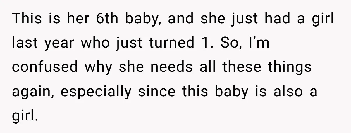 This is her 6th baby, and she just had a girl last year who just turned 1. So, I’m confused why she needs all these things again, especially since this...