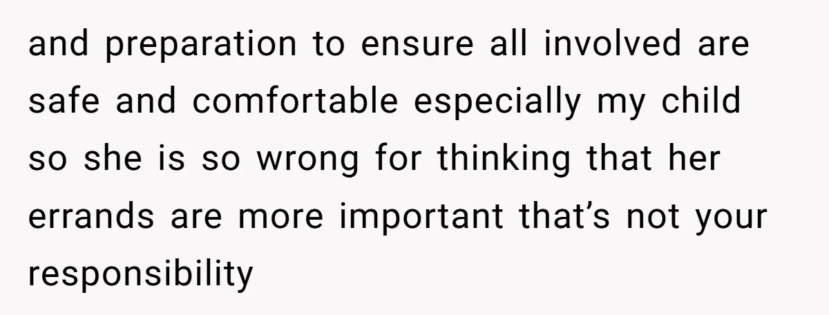 and preparation to ensure all involved are safe and comfortable especially my child so she is so wrong for thinking that her errands are more important that’s not your responsibility