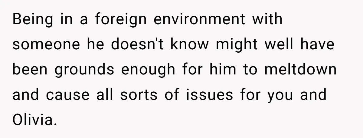 Being in a foreign environment with someone he doesn't know might well have been grounds enough for him to meltdown and cause all sorts of issues for you and Olivia.