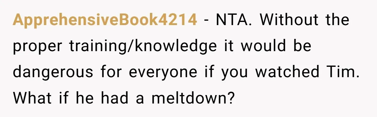 ApprehensiveBook4214 − NTA. Without the proper training/knowledge it would be dangerous for everyone if you watched Tim. What if he had a meltdown?