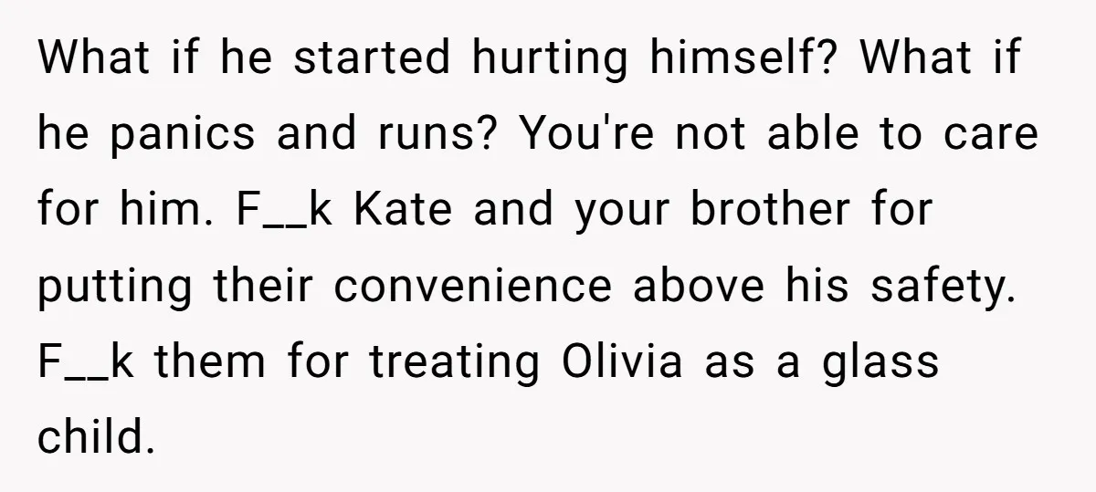 What if he started hurting himself? What if he panics and runs? You're not able to care for him. F__k Kate and your brother for putting their convenience above his...
