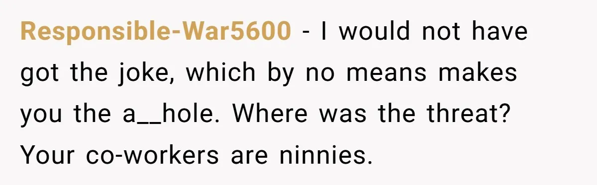 Responsible-War5600 − I would not have got the joke, which by no means makes you the a__hole. Where was the threat? Your co-workers are ninnies.