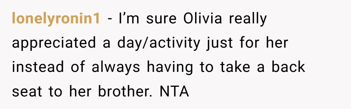lonelyronin1 − I’m sure Olivia really appreciated a day/activity just for her instead of always having to take a back seat to her brother. NTA