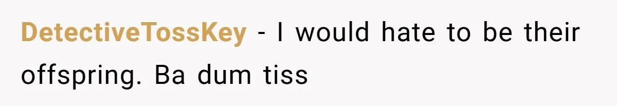 DetectiveTossKey − I would hate to be their offspring. Ba dum tiss