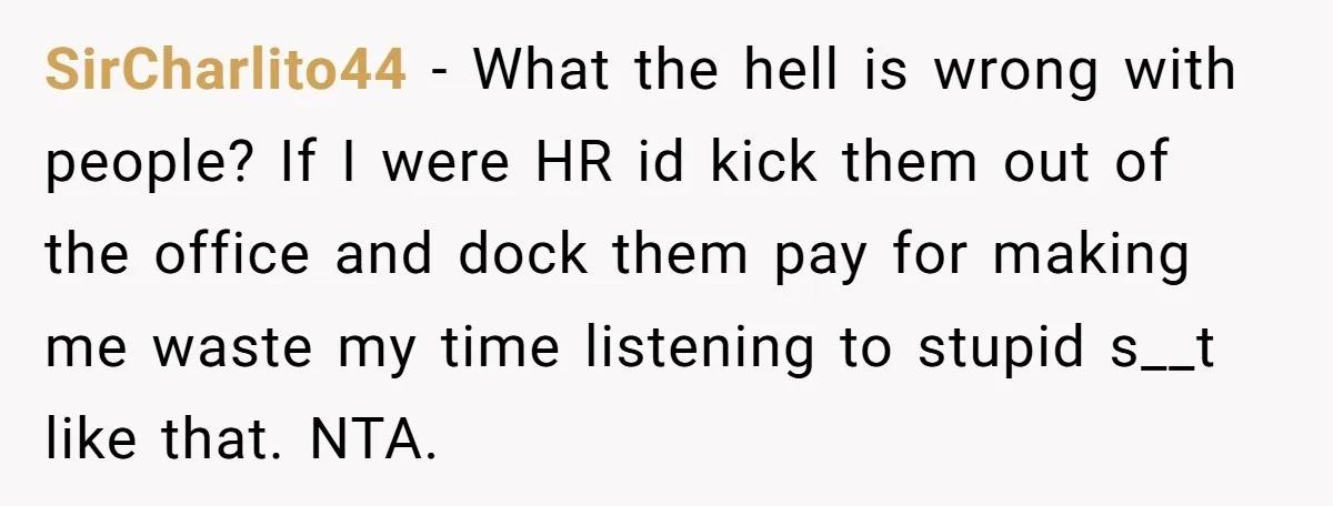 SirCharlito44 − What the hell is wrong with people? If I were HR id kick them out of the office and dock them pay for making me waste my time...