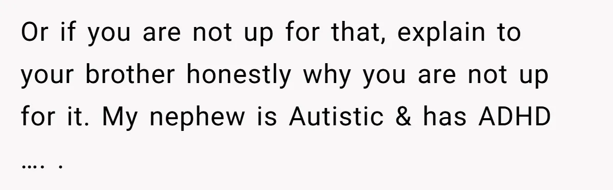 Or if you are not up for that, explain to your brother honestly why you are not up for it. My nephew is Autistic & has ADHD …. .
