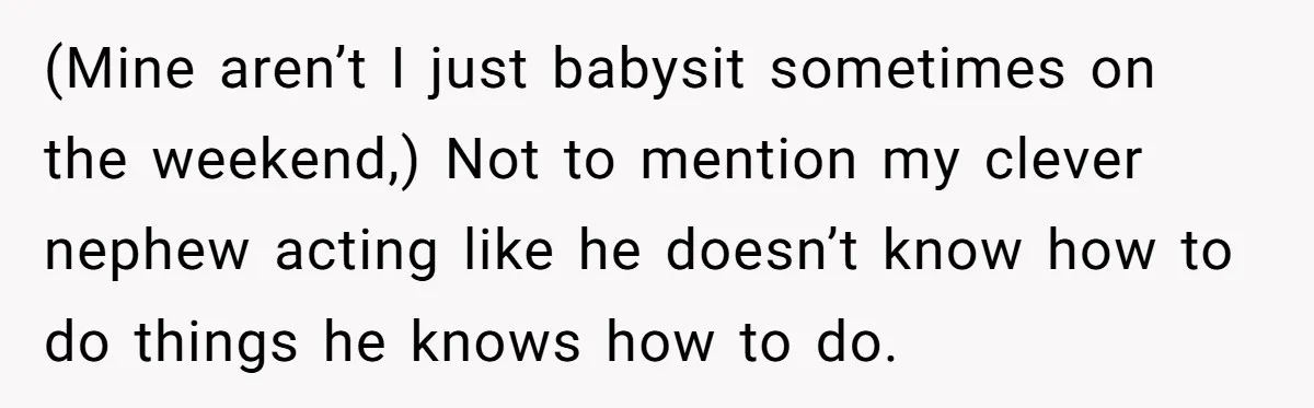 (Mine aren’t I just babysit sometimes on the weekend,) Not to mention my clever nephew acting like he doesn’t know how to do things he knows how to do.