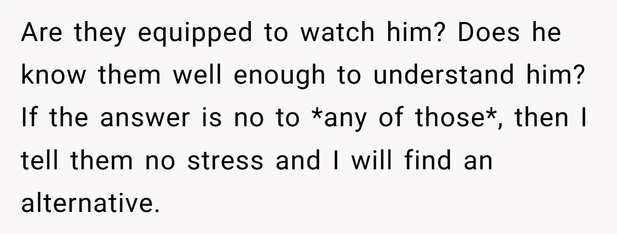 Are they equipped to watch him? Does he know them well enough to understand him? If the answer is no to *any of those*, then I tell them no stress...