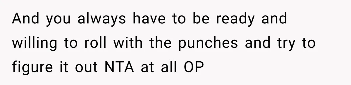 And you always have to be ready and willing to roll with the punches and try to figure it out NTA at all OP